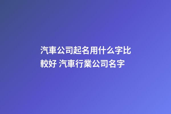 汽車公司起名用什么字比較好 汽車行業公司名字-第1張-公司起名-玄機派